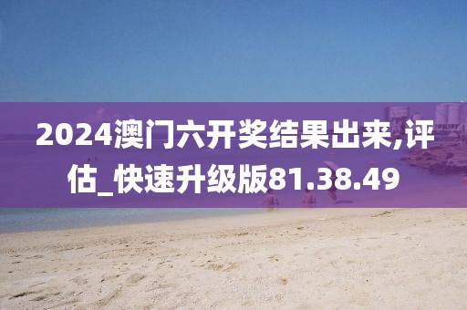 2024澳门六开奖结果出来,评估_快速升级版81.38.49