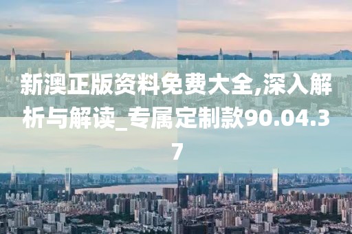 新澳正版资料免费大全,深入解析与解读_专属定制款90.04.37
