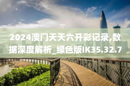 2024澳门天天六开彩记录,数据深度解析_绿色版IK35.32.7