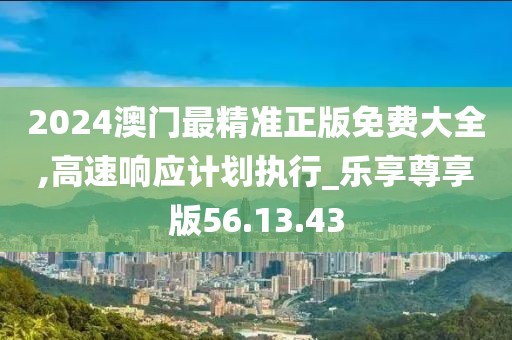 2024澳门最精准正版免费大全,高速响应计划执行_乐享尊享版56.13.43