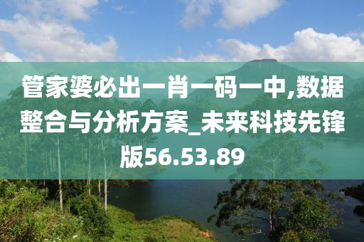 管家婆必出一肖一码一中,数据整合与分析方案_未来科技先锋版56.53.89