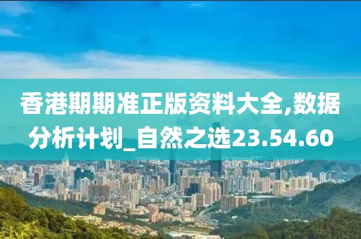 香港期期准正版资料大全,数据分析计划_自然之选23.54.60