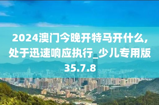 2024澳门今晚开特马开什么,处于迅速响应执行_少儿专用版35.7.8