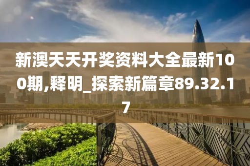新澳天天开奖资料大全最新100期,释明_探索新篇章89.32.17