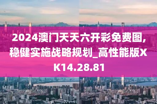 2024澳门天天六开彩免费图,稳健实施战略规划_高性能版XK14.28.81