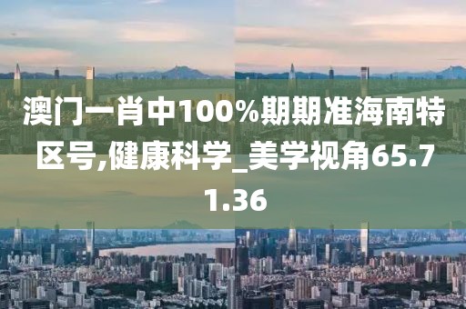 澳门一肖中100%期期准海南特区号,健康科学_美学视角65.71.36