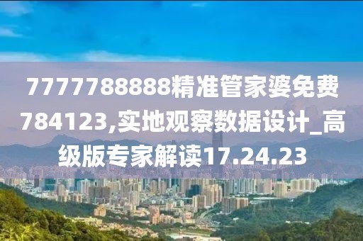 7777788888精准管家婆免费784123,实地观察数据设计_高级版专家解读17.24.23