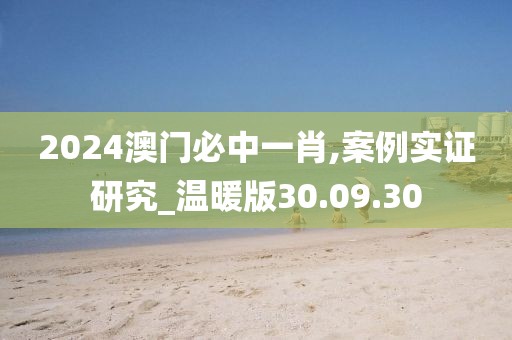 2024澳门必中一肖,案例实证研究_温暖版30.09.30