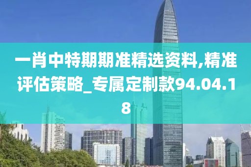 一肖中特期期准精选资料,精准评估策略_专属定制款94.04.18