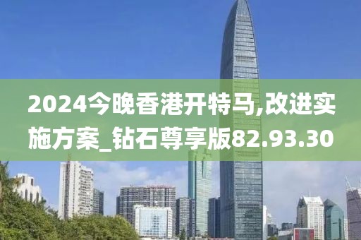 2024今晚香港开特马,改进实施方案_钻石尊享版82.93.30