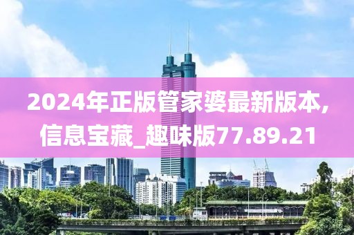 2024年正版管家婆最新版本,信息宝藏_趣味版77.89.21