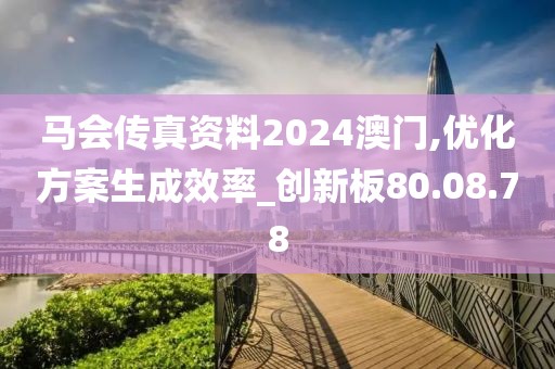马会传真资料2024澳门,优化方案生成效率_创新板80.08.78