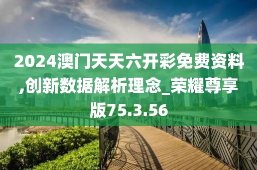 2024澳门天天六开彩免费资料,创新数据解析理念_荣耀尊享版75.3.56