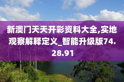 新澳门天天开彩资料大全,实地观察解释定义_智能升级版74.28.91