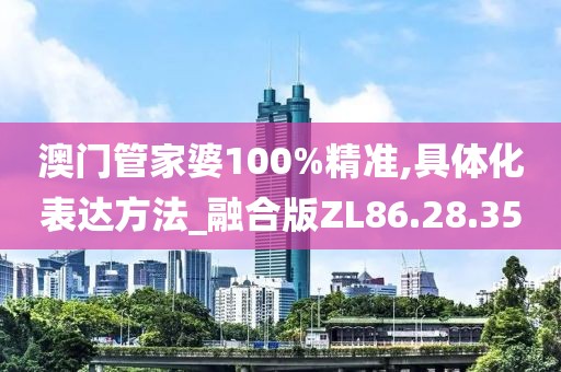 澳门管家婆100%精准,具体化表达方法_融合版ZL86.28.35