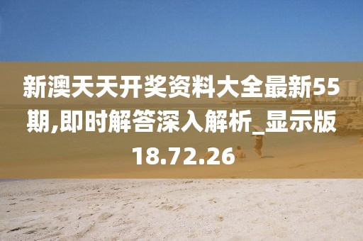 新澳天天开奖资料大全最新55期,即时解答深入解析_显示版18.72.26