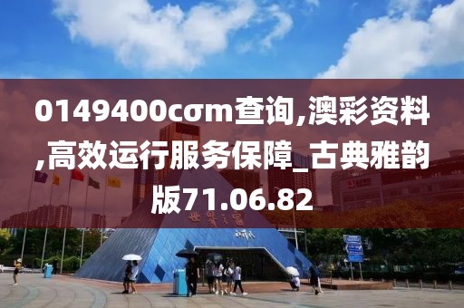 0149400cσm查询,澳彩资料,高效运行服务保障_古典雅韵版71.06.82