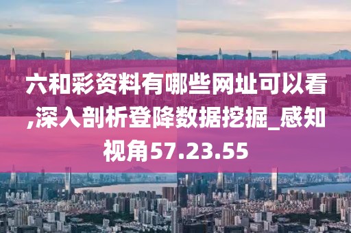 六和彩资料有哪些网址可以看,深入剖析登降数据挖掘_感知视角57.23.55