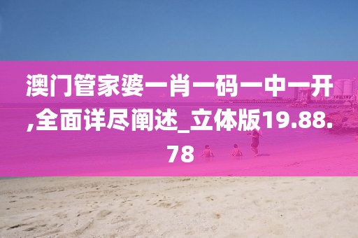 澳门管家婆一肖一码一中一开,全面详尽阐述_立体版19.88.78