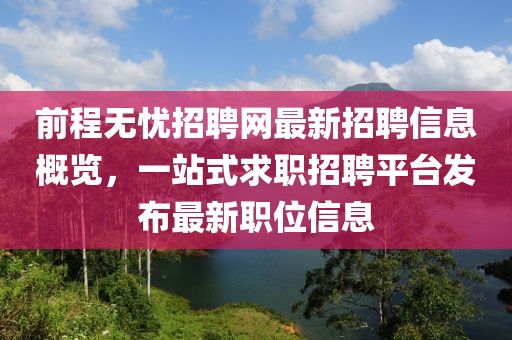 前程无忧招聘网最新招聘信息概览，一站式求职招聘平台发布最新职位信息