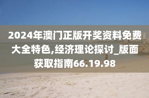 2024年澳门正版开奖资料免费大全特色,经济理论探讨_版面获取指南66.19.98
