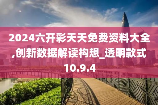 2024六开彩天天免费资料大全,创新数据解读构想_透明款式10.9.4