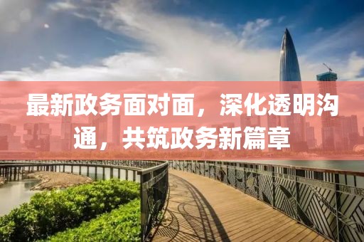 最新政务面对面，深化透明沟通，共筑政务新篇章