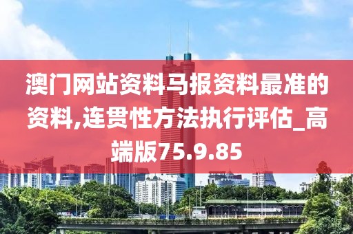 澳门网站资料马报资料最准的资料,连贯性方法执行评估_高端版75.9.85