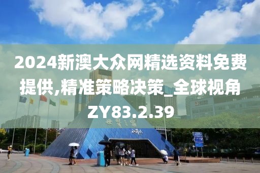 2024新澳大众网精选资料免费提供,精准策略决策_全球视角ZY83.2.39