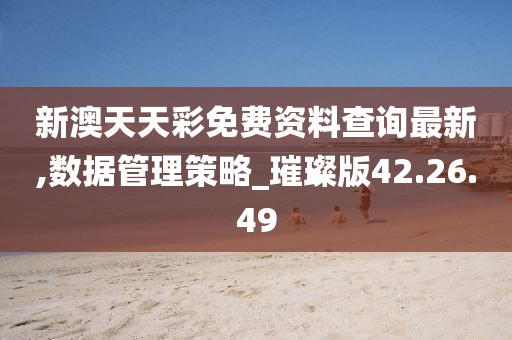 新澳天天彩免费资料查询最新,数据管理策略_璀璨版42.26.49