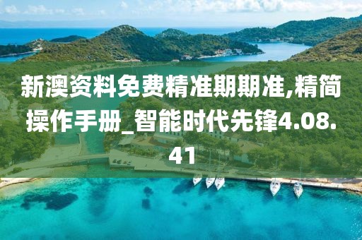 新澳资料免费精准期期准,精简操作手册_智能时代先锋4.08.41
