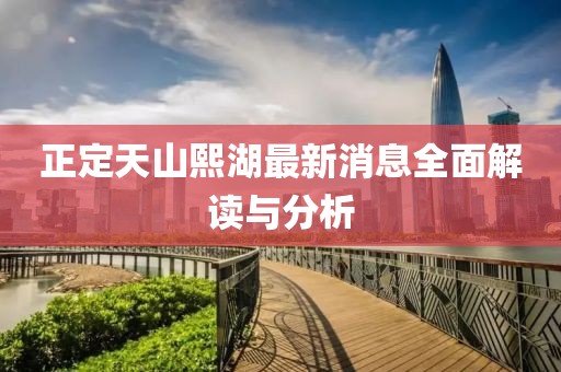 正定天山熙湖最新消息全面解读与分析