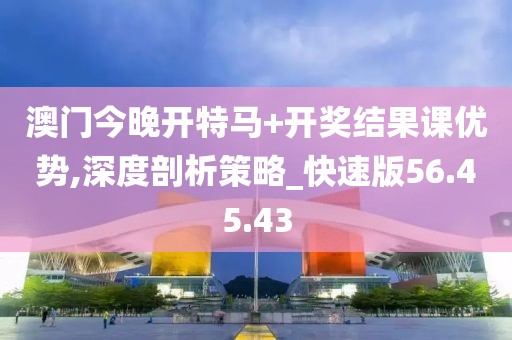 澳门今晚开特马+开奖结果课优势,深度剖析策略_快速版56.45.43