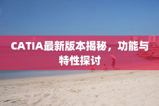 CATIA最新版本揭秘，功能与特性探讨