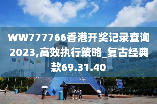 WW777766香港开奖记录查询2023,高效执行策略_复古经典款69.31.40