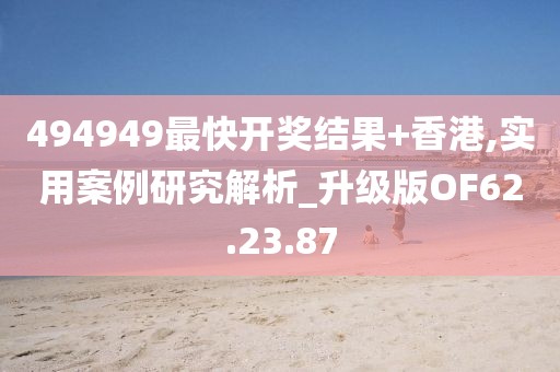 494949最快开奖结果+香港,实用案例研究解析_升级版OF62.23.87