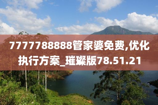 7777788888管家婆免费,优化执行方案_璀璨版78.51.21