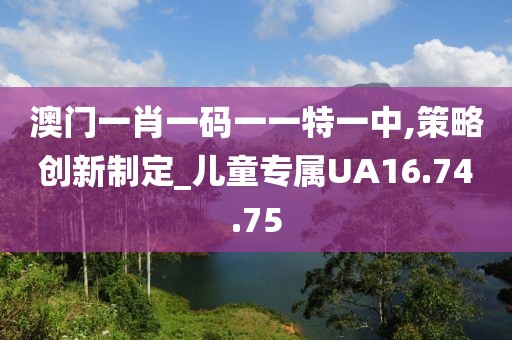 澳门一肖一码一一特一中,策略创新制定_儿童专属UA16.74.75