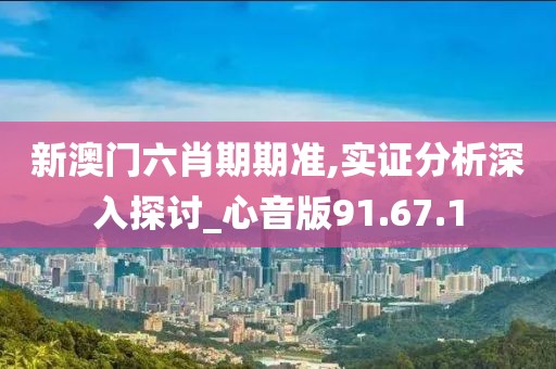 新澳门六肖期期准,实证分析深入探讨_心音版91.67.1