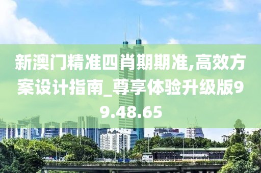 新澳门精准四肖期期准,高效方案设计指南_尊享体验升级版99.48.65