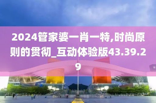 2024管家婆一肖一特,时尚原则的贯彻_互动体验版43.39.29