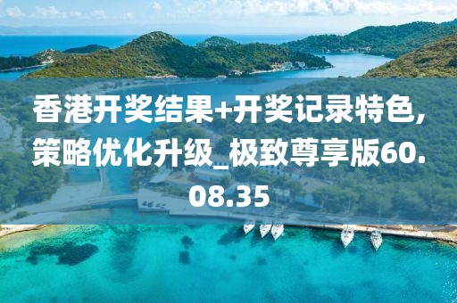 香港开奖结果+开奖记录特色,策略优化升级_极致尊享版60.08.35