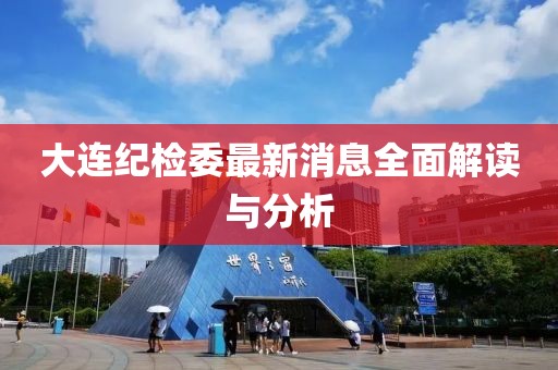 大连纪检委最新消息全面解读与分析
