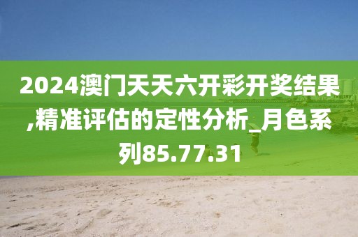 2024澳门天天六开彩开奖结果,精准评估的定性分析_月色系列85.77.31