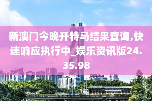新澳门今晚开特马结果查询,快速响应执行中_娱乐资讯版24.35.98