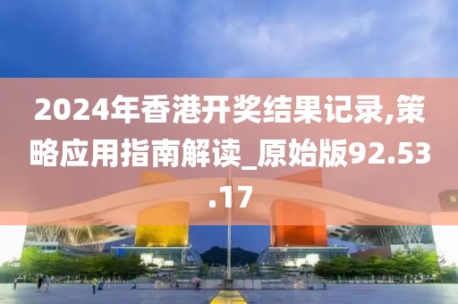 2024年香港开奖结果记录,策略应用指南解读_原始版92.53.17