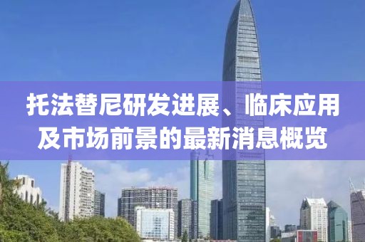 托法替尼研发进展、临床应用及市场前景的最新消息概览