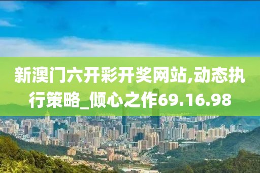 新澳门六开彩开奖网站,动态执行策略_倾心之作69.16.98