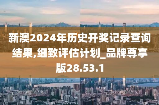 新澳2024年历史开奖记录查询结果,细致评估计划_品牌尊享版28.53.1