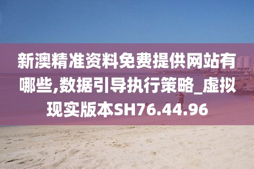 新澳精准资料免费提供网站有哪些,数据引导执行策略_虚拟现实版本SH76.44.96